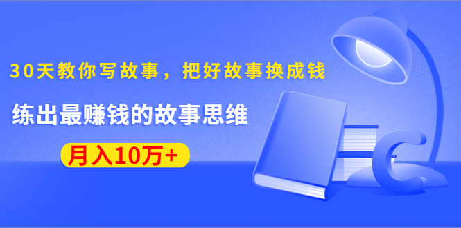 《30天教你写故事，把好故事换成钱》练出最赚钱的故事思维，月入10万+-圆梦资源网