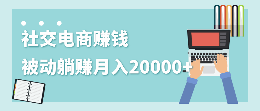 2020年最赚钱的副业，社交电商被动躺赚月入20000+，躺着就有收入（视频+文档）-圆梦资源网