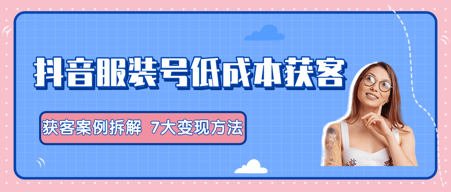 服装抖音号+获客的案例拆解，13种低成本获客方式，7大变现方法，直接上干货！-圆梦资源网