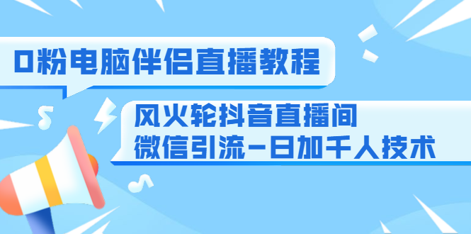 0粉电脑伴侣直播教程+风火轮抖音直播间微信引流-日加千人技术（两节视频）-圆梦资源网