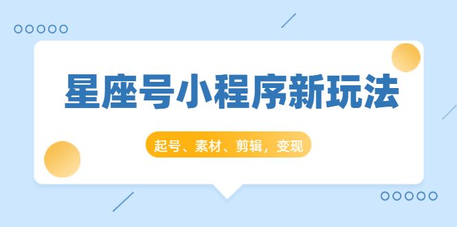 星座号小程序新玩法：起号、素材、剪辑，如何变现（附素材）-圆梦资源网