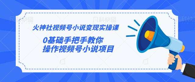 火神社视频号小说变现实操课：0基础手把手教你操作视频号小说项目-圆梦资源网