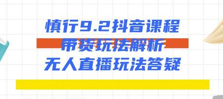 慎行抖音课程：带货玩法解析+无人直播玩法答疑-圆梦资源网