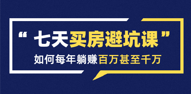 七天买房避坑课：人生中最为赚钱的投资，如何每年躺赚百万甚至千万-圆梦资源网