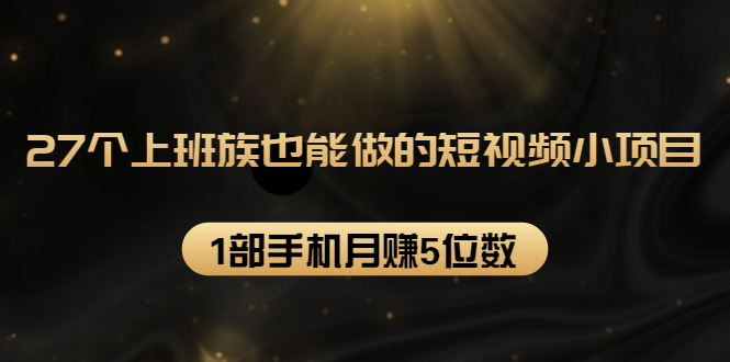 27个上班族也能做的短视频小项目，1部手机月赚5位数【赠短视频礼包】-圆梦资源网