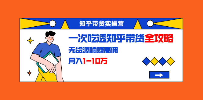 知乎带货实操营：一次吃透知乎带货全攻略 无货源躺赚高佣，月入1-10万-圆梦资源网