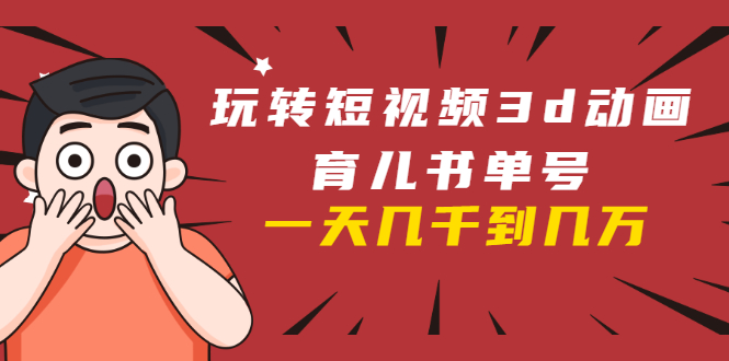 玩转短视频3D动画育儿书单号：实战操作一天几千，好的时候一天几万收益-圆梦资源网