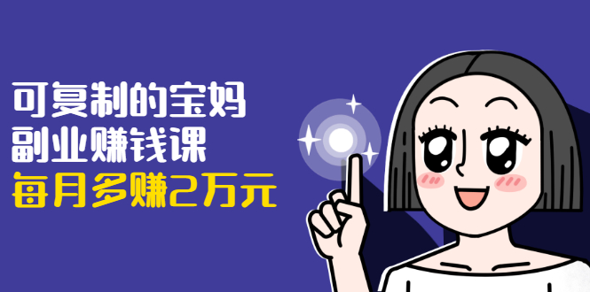 可复制的宝妈副业赚钱课：左手赚这在右手带娃，每月多赚2万元-圆梦资源网