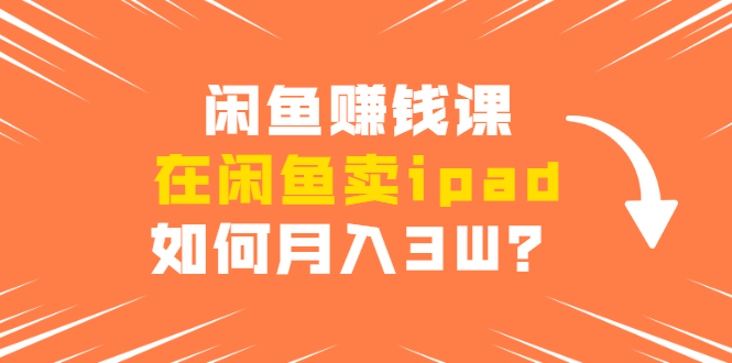 闲鱼赚钱课：在闲鱼卖ipad，如何月入3W？详细操作教程-圆梦资源网