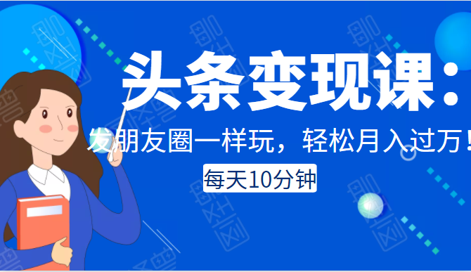 头条变现课：每天10分钟，像发朋友圈一样玩头条，轻松月入过万！-圆梦资源网