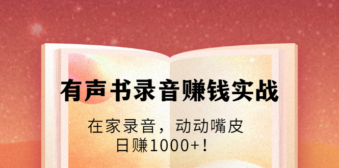 有声书录音赚钱实战：在家录音，动动嘴皮，日赚1000+！-圆梦资源网