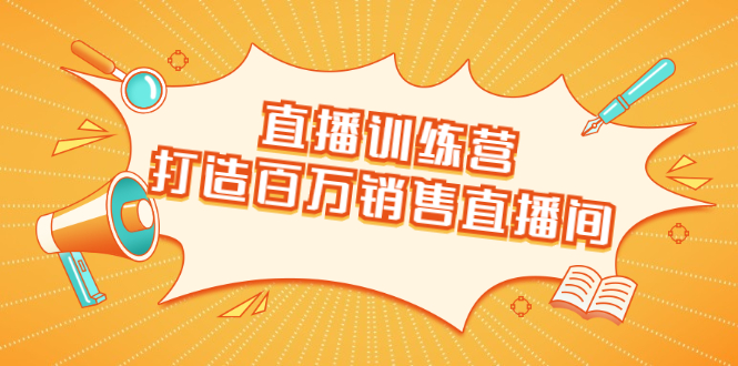 直播训练营：打造百万销售直播间 教会你如何直播带货，抓住直播大风口-圆梦资源网