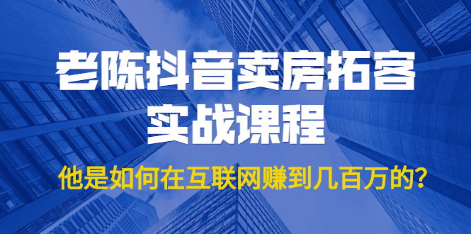 老陈抖音卖房拓客实战课程，他是如何在互联网赚到几百万的？价值1999元-圆梦资源网