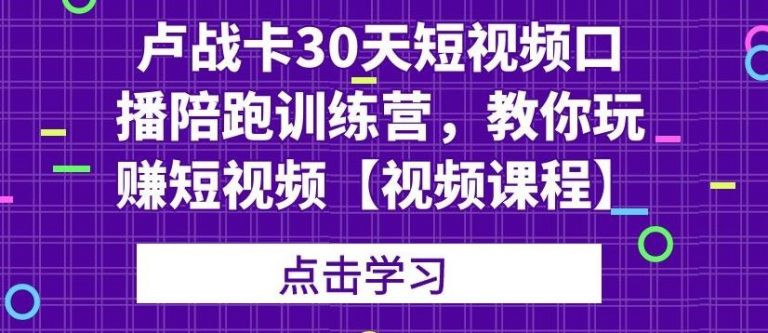 卢战卡30天短视频口播陪跑训练营，教你玩赚短视频-圆梦资源网