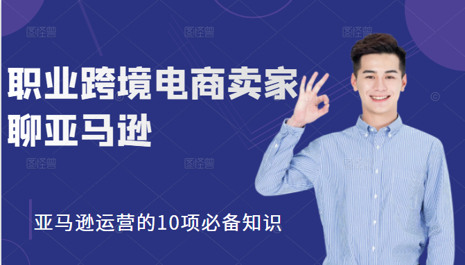 职业跨境电商卖家聊亚马逊：亚马逊运营的10项必备知识，12堂课让你看懂亚马逊运营-圆梦资源网