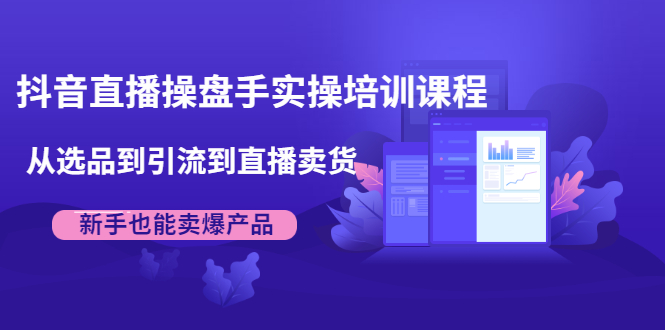 抖音直播操盘手实操培训课程：从选品到引流到直播卖货，新手也能卖爆产品-圆梦资源网