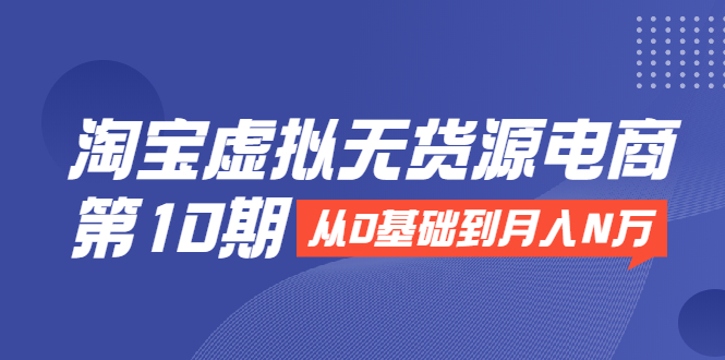 淘宝虚拟无货源电商第10期：从0基础到月入N万，全程实操，可批量操作-圆梦资源网