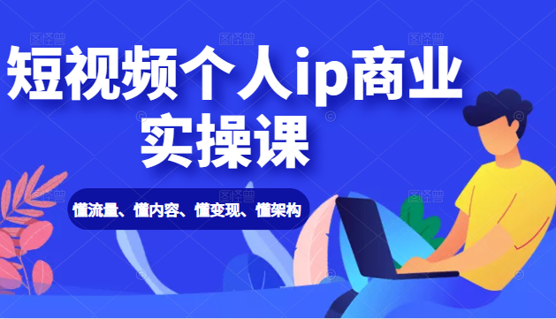 短视频个人ip商业实操课： 懂流量、懂内容、懂变现、懂架构（价值999元）-圆梦资源网