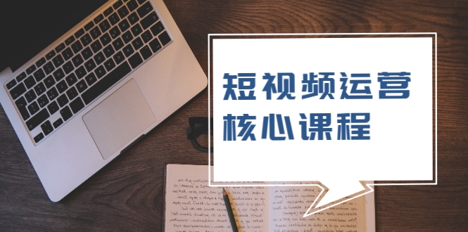 短视频运营核心课程，解决了小白的不懂运营原理的苦恼-圆梦资源网