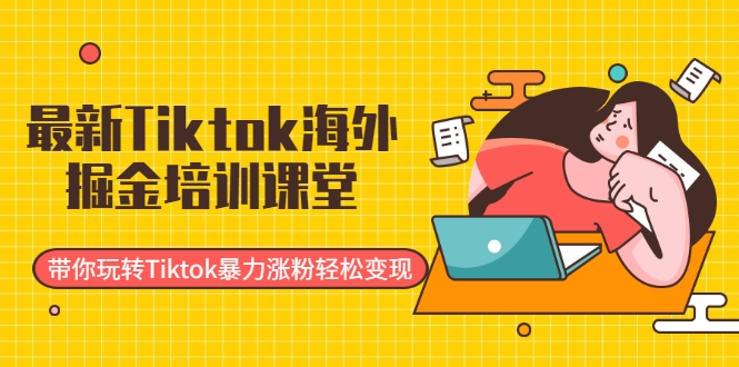 最新Tiktok海外掘金培训课堂：带你玩转Tiktok暴力涨粉轻松变现-圆梦资源网