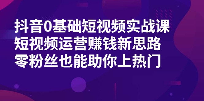抖音0基础短视频实战课，短视频运营赚钱新思路，零粉丝也能助你上热门-圆梦资源网