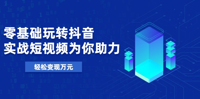 零基础玩转抖音，实战短视频为你助力，轻松变现万元-圆梦资源网