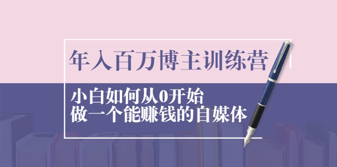 年入百万博主训练营：小白如何从0开始做一个能赚钱的自媒体-圆梦资源网