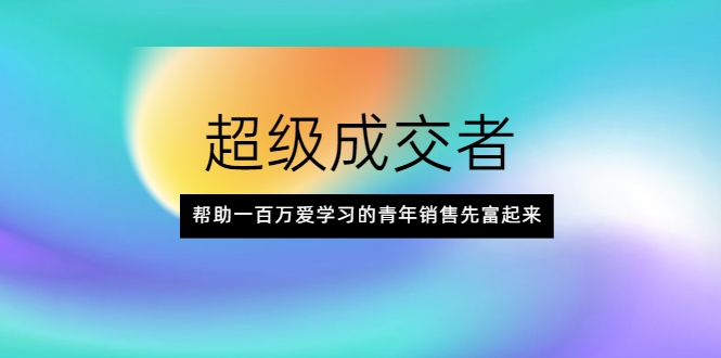 超级成交者，帮助一百万爱学习的青年销售先富起来-圆梦资源网
