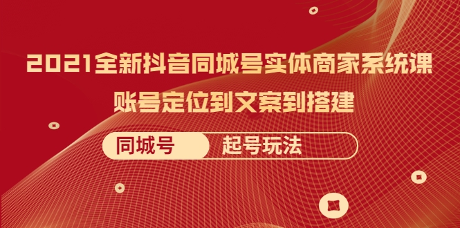 2021全新抖音同城号实体商家系统课，账号定位到文案到搭建 同城号起号玩法-圆梦资源网