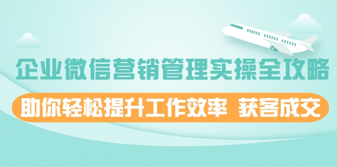 企业微信营销管理实操全攻略，助你轻松提升工作效率 获客成交 价值680元-圆梦资源网