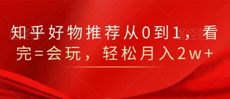 知乎好物推荐从0到1，看完=会玩，轻松月入2w+-圆梦资源网
