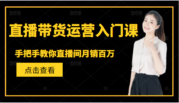 直播带货运营入门课，手把手教你直播间月销百万-圆梦资源网