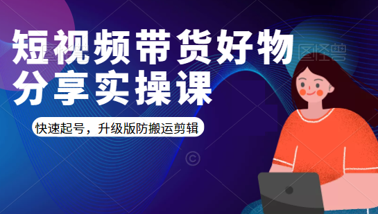 短视频带货好物分享实操课：快速起号，升级版防搬运剪辑-圆梦资源网