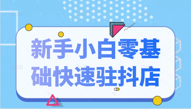 抖音小店新手小白零基础快速入驻抖店100%开通（全套11节课程）-圆梦资源网