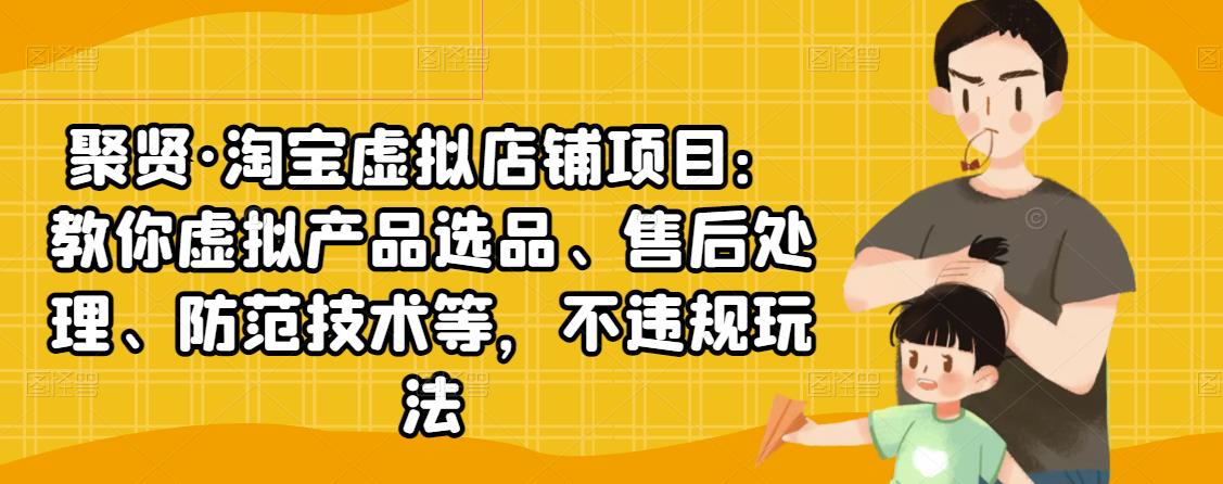 聚贤·淘宝虚拟店铺项目：教你虚拟产品选品、售后处理、防范技术等，不违规玩法-圆梦资源网