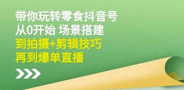 隋校长带你玩转抖音零食号：从0开始场景搭建，到拍摄+剪辑技巧，再到爆单直播-圆梦资源网