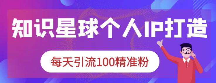 知识星球个人IP打造系列课程，每天引流100精准粉-圆梦资源网