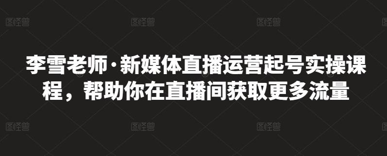 李雪老师·新媒体直播运营起号实操课程，帮助你在直播间获取更多流量-圆梦资源网