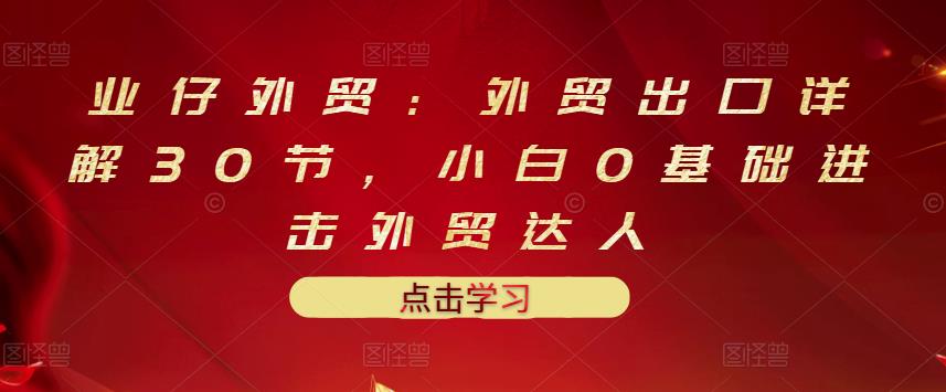 业仔外贸：外贸出口详解30节，小白0基础进击外贸达人 价值666元-圆梦资源网