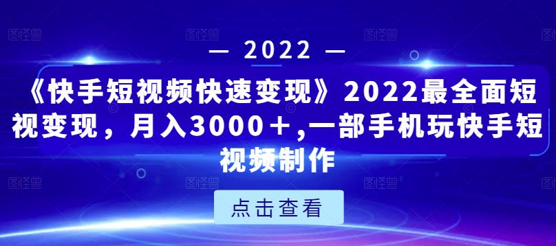 《快手短视频快速变现》2022最全面短视变现，月入3000＋,一部手机玩快手短视频制作-圆梦资源网