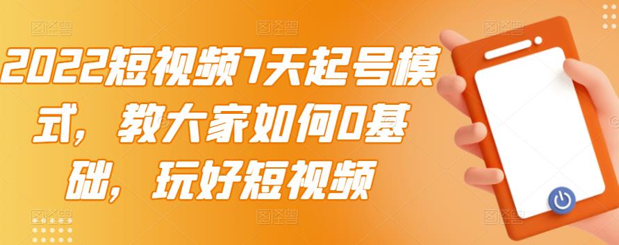 2022短视频7天起号模式，教大家如何0基础，玩好短视频-圆梦资源网