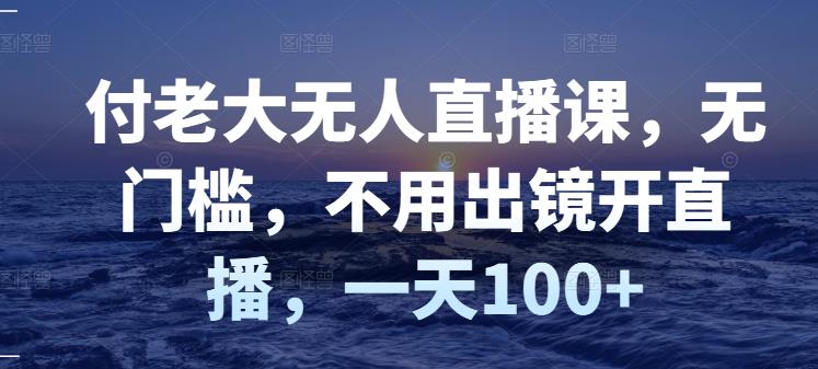 付老大无人直播课，无门槛，不用出镜开直播，一天100+-圆梦资源网