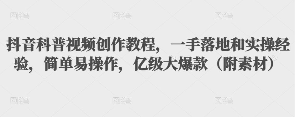 抖音科普视频创作教程，一手落地和实操经验，简单易操作，亿级大爆款（附素材）-圆梦资源网