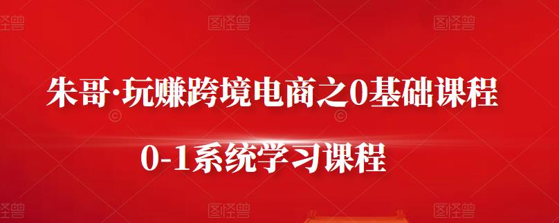 朱哥·玩赚跨境电商之0基础课程，0-1系统学习课程-圆梦资源网