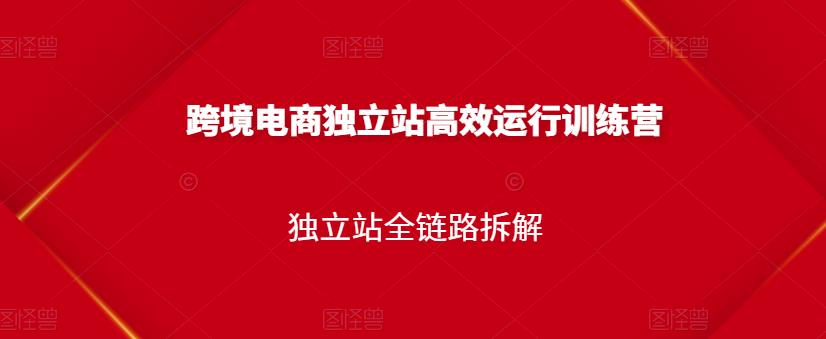 跨境电商独立站高效运行训练营，独立站全链路拆解-圆梦资源网