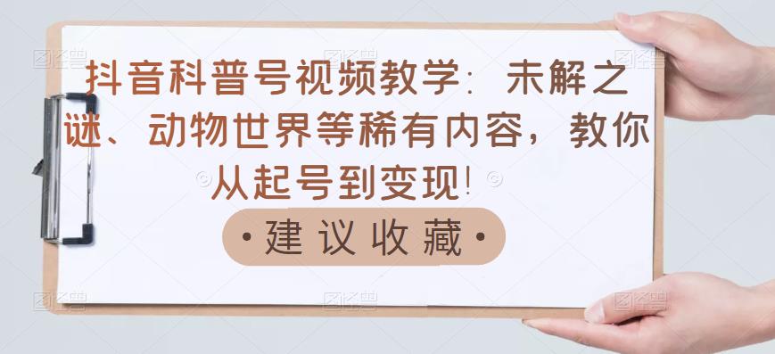 抖音科普号视频教学：未解之谜、动物世界等稀有内容，教你从起号到变现！-圆梦资源网