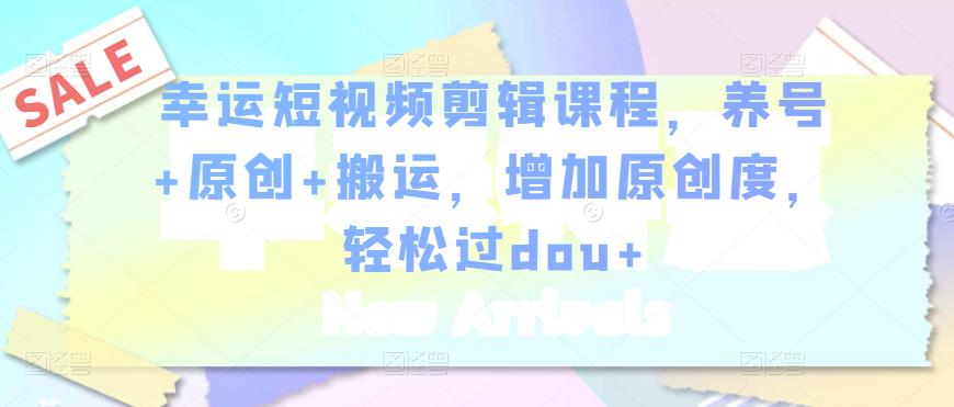 幸运短视频剪辑课程，养号+原创+搬运，增加原创度，轻松过dou+-圆梦资源网