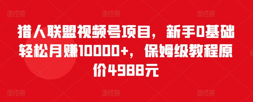 猎人联盟视频号项目，新手0基础轻松月赚10000+，保姆级教程原价4988元-圆梦资源网