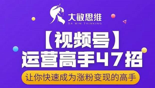 大敏思维-视频号运营高手47招，让你快速成为涨粉变现高手-圆梦资源网