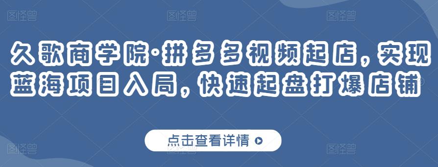 久歌商学院·拼多多视频起店，实现蓝海项目入局，快速起盘打爆店铺-圆梦资源网